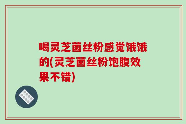 喝灵芝菌丝粉感觉饿饿的(灵芝菌丝粉饱腹效果不错)-第1张图片-破壁灵芝孢子粉研究指南