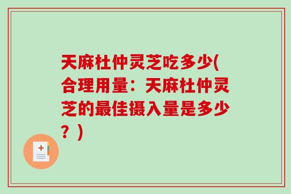 天麻杜仲灵芝吃多少(合理用量：天麻杜仲灵芝的最佳摄入量是多少？)-第1张图片-破壁灵芝孢子粉研究指南