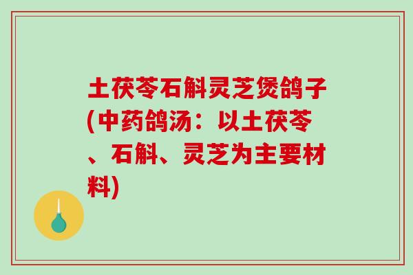 土茯苓石斛灵芝煲鸽子(中药鸽汤：以土茯苓、石斛、灵芝为主要材料)-第1张图片-破壁灵芝孢子粉研究指南