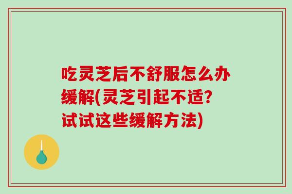 吃灵芝后不舒服怎么办缓解(灵芝引起不适？试试这些缓解方法)-第1张图片-破壁灵芝孢子粉研究指南