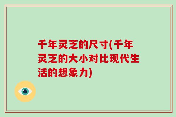 千年灵芝的尺寸(千年灵芝的大小对比现代生活的想象力)-第1张图片-破壁灵芝孢子粉研究指南