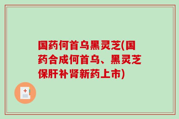 国药何首乌黑灵芝(国药合成何首乌、黑灵芝保肝补肾新药上市)-第1张图片-破壁灵芝孢子粉研究指南