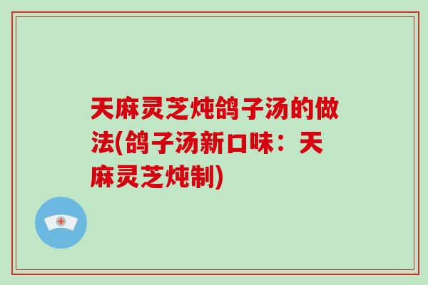 天麻灵芝炖鸽子汤的做法(鸽子汤新口味：天麻灵芝炖制)-第1张图片-破壁灵芝孢子粉研究指南