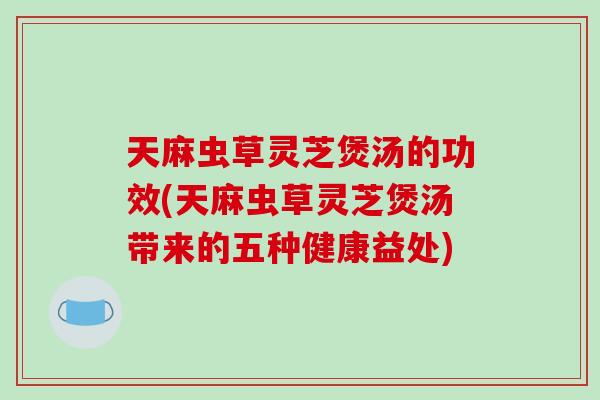 天麻虫草灵芝煲汤的功效(天麻虫草灵芝煲汤带来的五种健康益处)-第1张图片-破壁灵芝孢子粉研究指南