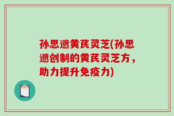 孙思邈黄芪灵芝(孙思邈创制的黄芪灵芝方，助力提升免疫力)-第1张图片-破壁灵芝孢子粉研究指南