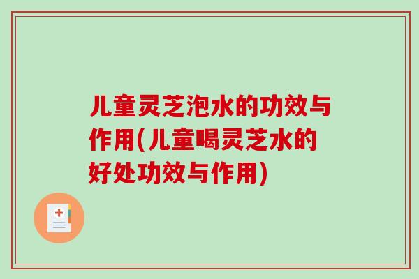 儿童灵芝泡水的功效与作用(儿童喝灵芝水的好处功效与作用)-第1张图片-破壁灵芝孢子粉研究指南