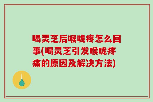 喝灵芝后喉咙疼怎么回事(喝灵芝引发喉咙疼痛的原因及解决方法)-第1张图片-破壁灵芝孢子粉研究指南