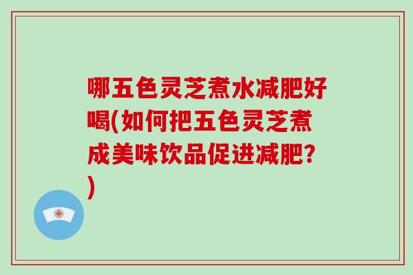 哪五色灵芝煮水减肥好喝(如何把五色灵芝煮成美味饮品促进减肥？)-第1张图片-破壁灵芝孢子粉研究指南