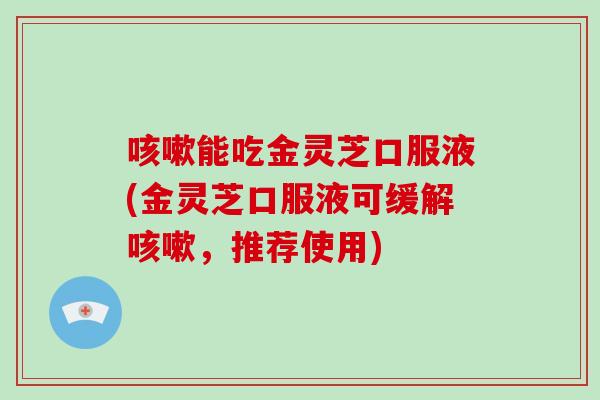 咳嗽能吃金灵芝口服液(金灵芝口服液可缓解咳嗽，推荐使用)-第1张图片-破壁灵芝孢子粉研究指南