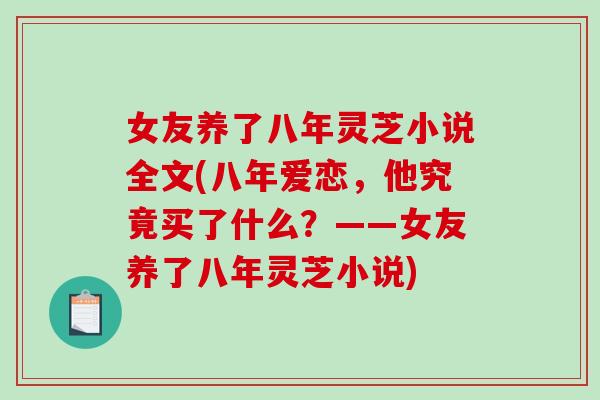 女友养了八年灵芝小说全文(八年爱恋，他究竟买了什么？——女友养了八年灵芝小说)-第1张图片-破壁灵芝孢子粉研究指南