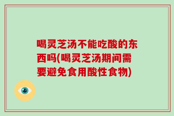 喝灵芝汤不能吃酸的东西吗(喝灵芝汤期间需要避免食用酸性食物)-第1张图片-破壁灵芝孢子粉研究指南