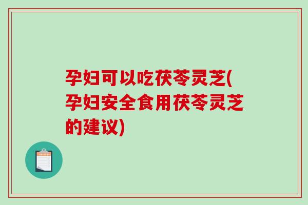 孕妇可以吃茯苓灵芝(孕妇安全食用茯苓灵芝的建议)-第1张图片-破壁灵芝孢子粉研究指南