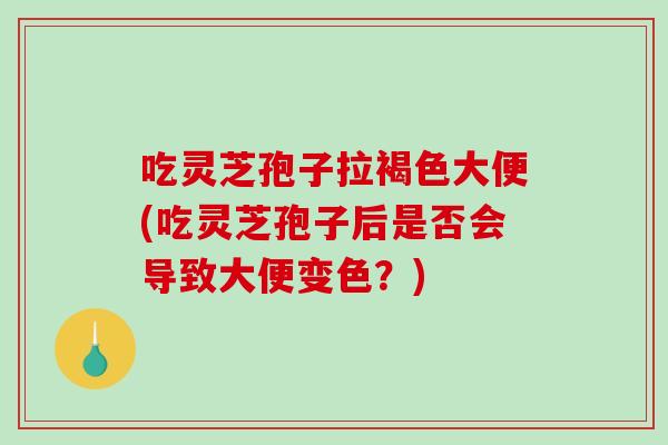 吃灵芝孢子拉褐色大便(吃灵芝孢子后是否会导致大便变色？)-第1张图片-破壁灵芝孢子粉研究指南
