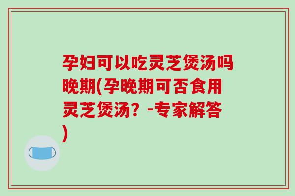 孕妇可以吃灵芝煲汤吗晚期(孕晚期可否食用灵芝煲汤?-专家解答)-第1张图片-破壁灵芝孢子粉研究指南 孕妇可以吃灵芝煲汤吗晚期(孕晚期可否食用灵芝煲汤?-专家解答)-第1张图片-破壁灵芝孢子粉研究指南