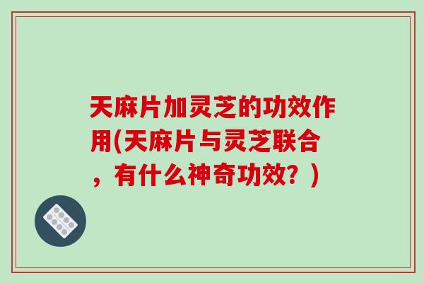 天麻片加灵芝的功效作用(天麻片与灵芝联合，有什么神奇功效？)-第1张图片-破壁灵芝孢子粉研究指南