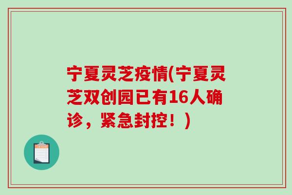 宁夏灵芝疫情(宁夏灵芝双创园已有16人确诊，紧急封控！)-第1张图片-破壁灵芝孢子粉研究指南