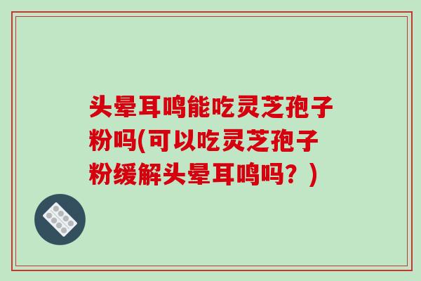 头晕耳鸣能吃灵芝孢子粉吗(可以吃灵芝孢子粉缓解头晕耳鸣吗？)-第1张图片-破壁灵芝孢子粉研究指南