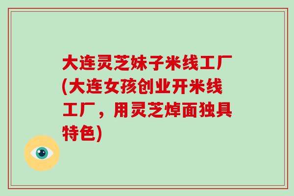 大连灵芝妹子米线工厂(大连女孩创业开米线工厂，用灵芝焯面独具特色)-第1张图片-破壁灵芝孢子粉研究指南