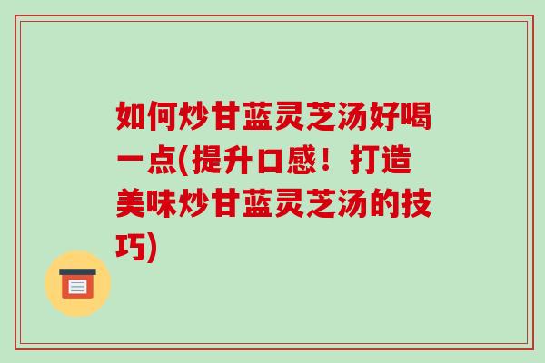 如何炒甘蓝灵芝汤好喝一点(提升口感！打造美味炒甘蓝灵芝汤的技巧)-第1张图片-破壁灵芝孢子粉研究指南