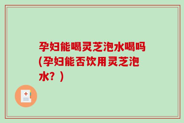 孕妇能喝灵芝泡水喝吗(孕妇能否饮用灵芝泡水？)-第1张图片-破壁灵芝孢子粉研究指南