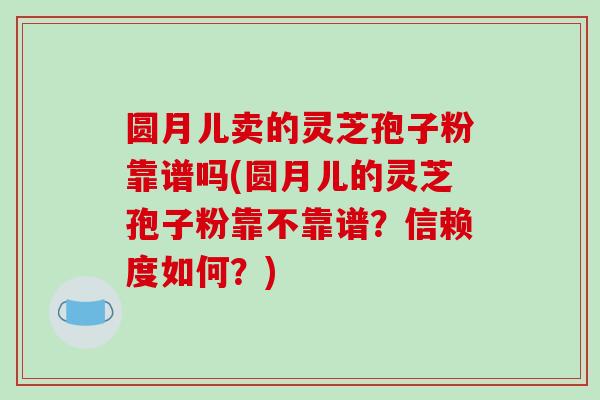 圆月儿卖的灵芝孢子粉靠谱吗(圆月儿的灵芝孢子粉靠不靠谱？信赖度如何？)-第1张图片-破壁灵芝孢子粉研究指南