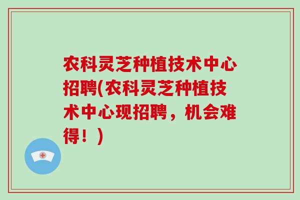 农科灵芝种植技术中心招聘(农科灵芝种植技术中心现招聘，机会难得！)-第1张图片-破壁灵芝孢子粉研究指南