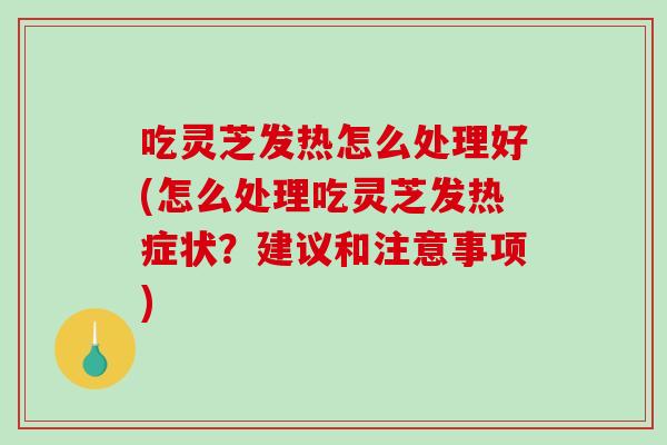 吃灵芝发热怎么处理好(怎么处理吃灵芝发热症状？建议和注意事项)-第1张图片-破壁灵芝孢子粉研究指南
