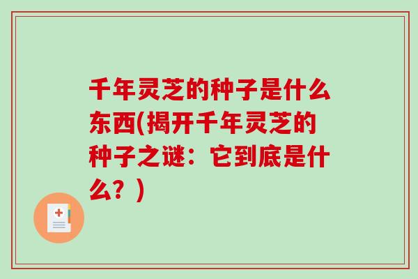 千年灵芝的种子是什么东西(揭开千年灵芝的种子之谜：它到底是什么？)-第1张图片-破壁灵芝孢子粉研究指南