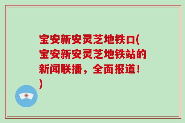 宝安新安灵芝地铁口(宝安新安灵芝地铁站的新闻联播，全面报道！)-第1张图片-破壁灵芝孢子粉研究指南