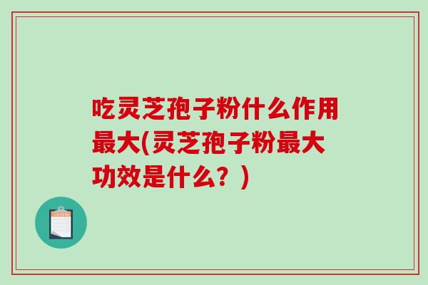 吃灵芝孢子粉什么作用最大(灵芝孢子粉最大功效是什么？)-第1张图片-破壁灵芝孢子粉研究指南