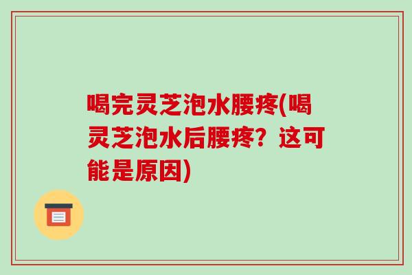 喝完灵芝泡水腰疼(喝灵芝泡水后腰疼？这可能是原因)-第1张图片-破壁灵芝孢子粉研究指南