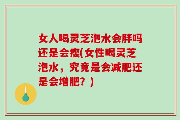 女人喝灵芝泡水会胖吗还是会瘦(女性喝灵芝泡水，究竟是会减肥还是会增肥？)-第1张图片-破壁灵芝孢子粉研究指南