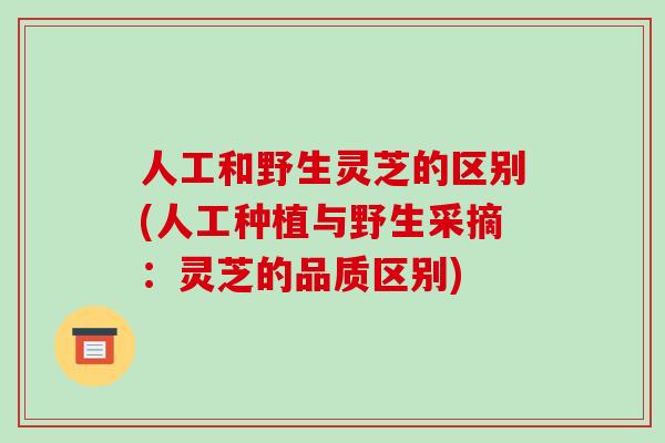 人工和野生灵芝的区别(人工种植与野生采摘：灵芝的品质区别)-第1张图片-破壁灵芝孢子粉研究指南