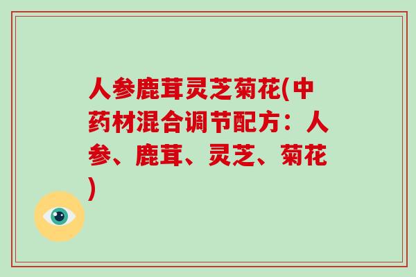 人参鹿茸灵芝菊花(中药材混合调节配方：人参、鹿茸、灵芝、菊花)-第1张图片-破壁灵芝孢子粉研究指南