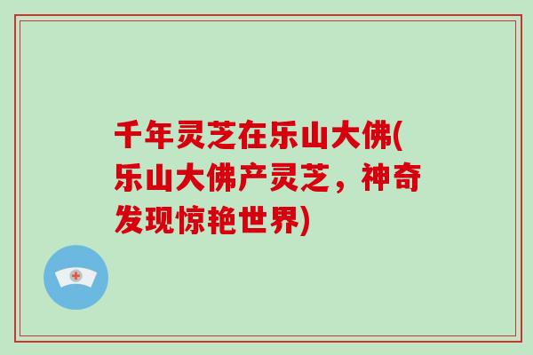 千年灵芝在乐山大佛(乐山大佛产灵芝，神奇发现惊艳世界)-第1张图片-破壁灵芝孢子粉研究指南