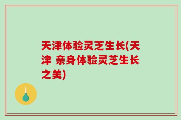 天津体验灵芝生长(天津 亲身体验灵芝生长之美)-第1张图片-破壁灵芝孢子粉研究指南