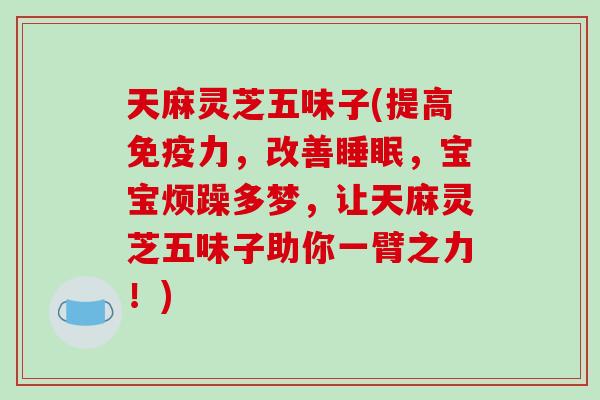 天麻灵芝五味子(提高免疫力，改善睡眠，宝宝烦躁多梦，让天麻灵芝五味子助你一臂之力！)-第1张图片-破壁灵芝孢子粉研究指南