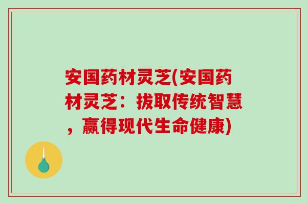 安国药材灵芝(安国药材灵芝：拔取传统智慧，赢得现代生命健康)-第1张图片-破壁灵芝孢子粉研究指南