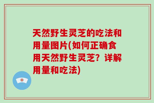 天然野生灵芝的吃法和用量图片(如何正确食用天然野生灵芝？详解用量和吃法)-第1张图片-破壁灵芝孢子粉研究指南