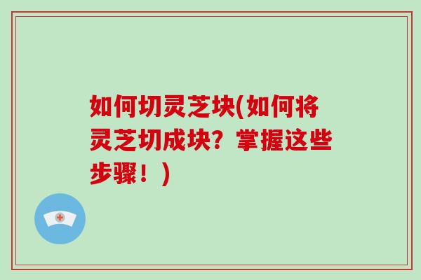 如何切灵芝块(如何将灵芝切成块？掌握这些步骤！)-第1张图片-破壁灵芝孢子粉研究指南