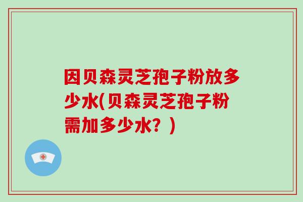 因贝森灵芝孢子粉放多少水(贝森灵芝孢子粉需加多少水？)-第1张图片-破壁灵芝孢子粉研究指南