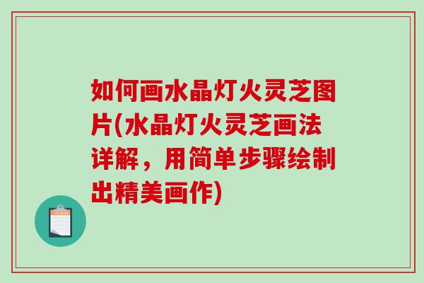 如何画水晶灯火灵芝图片(水晶灯火灵芝画法详解，用简单步骤绘制出精美画作)-第1张图片-破壁灵芝孢子粉研究指南