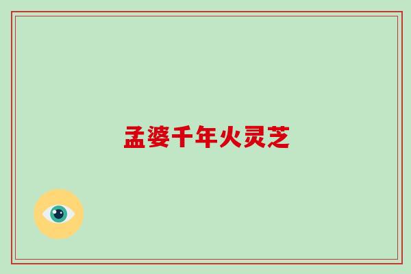 孟婆千年火灵芝-第1张图片-破壁灵芝孢子粉研究指南