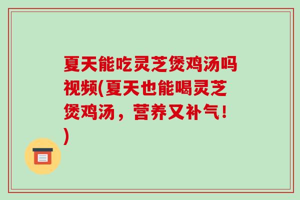 夏天能吃灵芝煲鸡汤吗视频(夏天也能喝灵芝煲鸡汤，营养又补气！)-第1张图片-破壁灵芝孢子粉研究指南