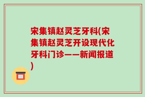 宋集镇赵灵芝牙科(宋集镇赵灵芝开设现代化牙科门诊——新闻报道)-第1张图片-破壁灵芝孢子粉研究指南