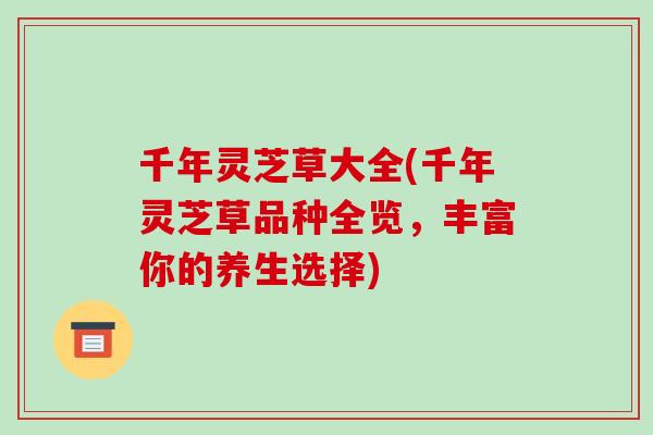 千年灵芝草大全(千年灵芝草品种全览,丰富你的养生选择)-第1张图片-破壁灵芝孢子粉研究指南 千年灵芝草大全(千年灵芝草品种全览,丰富你的养生选择)-第1张图片-破壁灵芝孢子粉研究指南