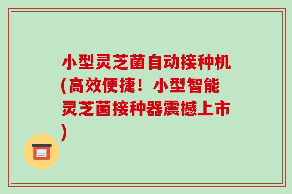 小型灵芝菌自动接种机(高效便捷！小型智能灵芝菌接种器震撼上市)-第1张图片-破壁灵芝孢子粉研究指南