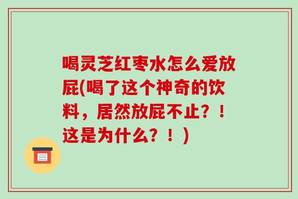 喝灵芝红枣水怎么爱放屁(喝了这个神奇的饮料，居然放屁不止？！这是为什么？！)-第1张图片-破壁灵芝孢子粉研究指南