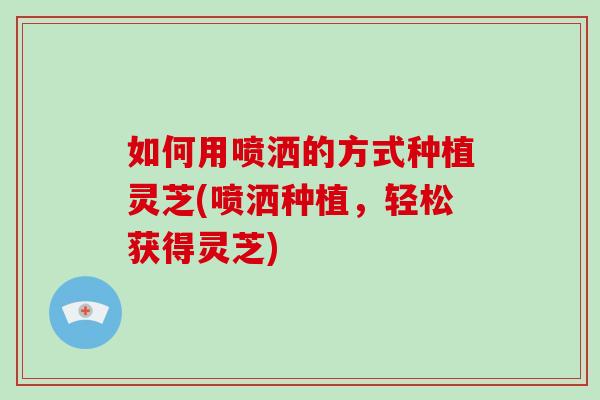 如何用喷洒的方式种植灵芝(喷洒种植，轻松获得灵芝)-第1张图片-破壁灵芝孢子粉研究指南