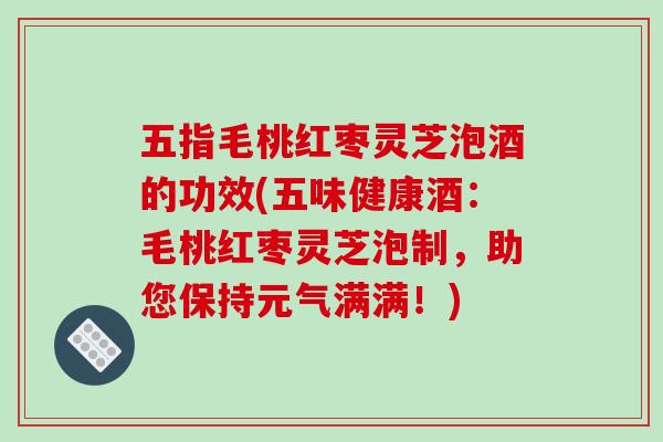 五指毛桃红枣灵芝泡酒的功效(五味健康酒:毛桃红枣灵芝泡制,助您保持元气满满!)-第1张图片-破壁灵芝孢子粉研究指南 五指毛桃红枣灵芝泡酒的功效(五味健康酒:毛桃红枣灵芝泡制,助您保持元气满满!)-第1张图片-破壁灵芝孢子粉研究指南